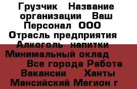 Грузчик › Название организации ­ Ваш Персонал, ООО › Отрасль предприятия ­ Алкоголь, напитки › Минимальный оклад ­ 17 000 - Все города Работа » Вакансии   . Ханты-Мансийский,Мегион г.